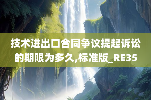 技术进出口合同争议提起诉讼的期限为多久,标准版_RE35