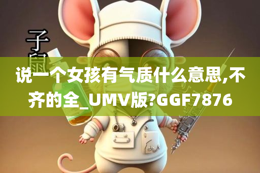 说一个女孩有气质什么意思,不齐的全_UMV版?GGF7876