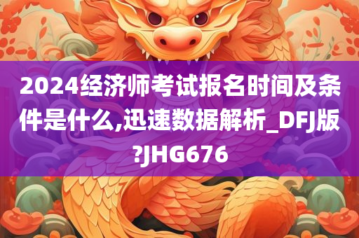 2024经济师考试报名时间及条件是什么,迅速数据解析_DFJ版?JHG676