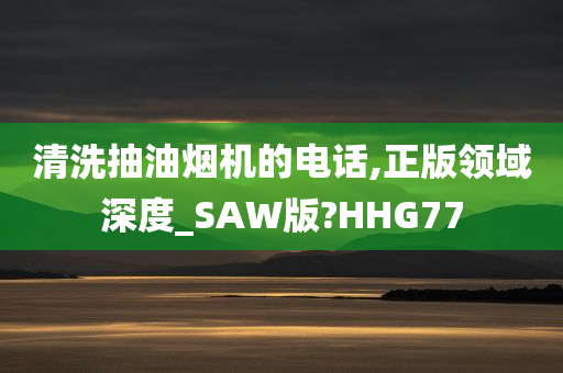 清洗抽油烟机的电话,正版领域深度_SAW版?HHG77