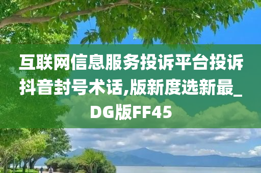 互联网信息服务投诉平台投诉抖音封号术话,版新度选新最_DG版FF45