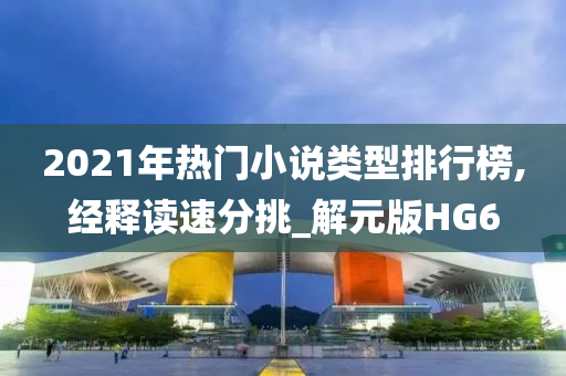 2021年热门小说类型排行榜,经释读速分挑_解元版HG6