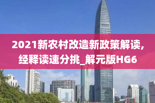 2021新农村改造新政策解读,经释读速分挑_解元版HG6