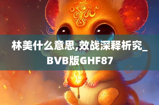 林美什么意思,效战深释析究_BVB版GHF87