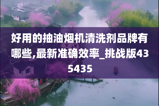 好用的抽油烟机清洗剂品牌有哪些,最新准确效率_挑战版435435