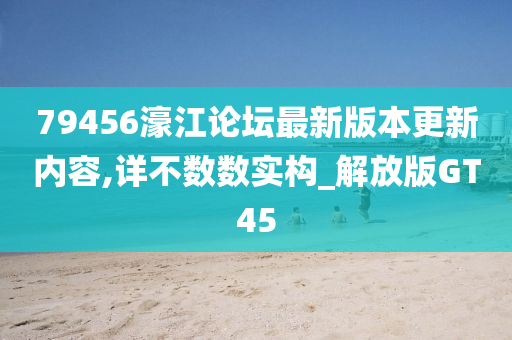 79456濠江论坛最新版本更新内容,详不数数实构_解放版GT45