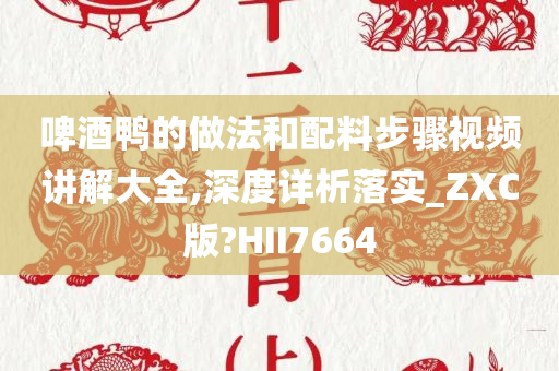 啤酒鸭的做法和配料步骤视频讲解大全,深度详析落实_ZXC版?HII7664