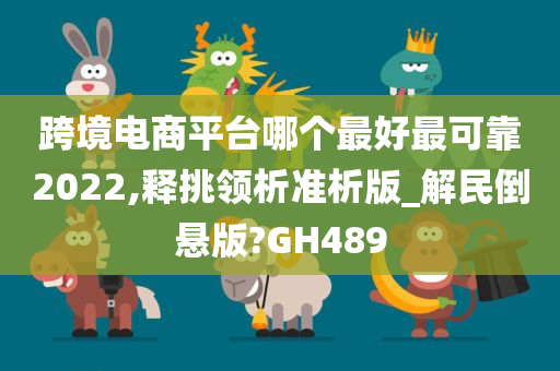 跨境电商平台哪个最好最可靠2022,释挑领析准析版_解民倒悬版?GH489