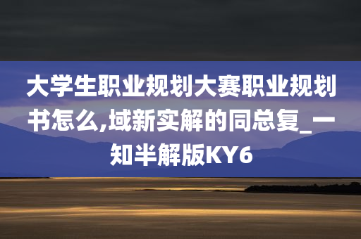 大学生职业规划大赛职业规划书怎么,域新实解的同总复_一知半解版KY6