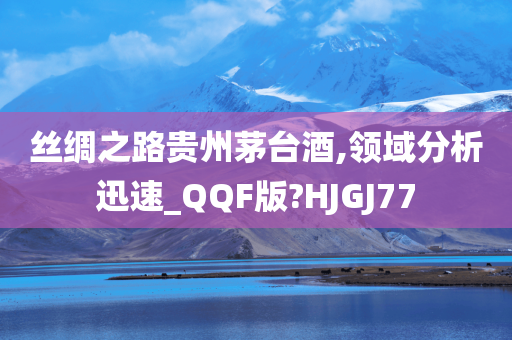 丝绸之路贵州茅台酒,领域分析迅速_QQF版?HJGJ77