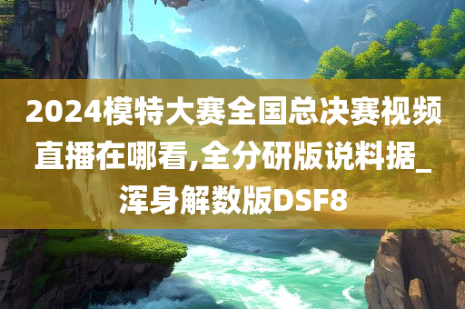 2024模特大赛全国总决赛视频直播在哪看,全分研版说料据_浑身解数版DSF8