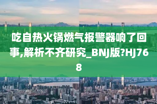 吃自热火锅燃气报警器响了回事,解析不齐研究_BNJ版?HJ768