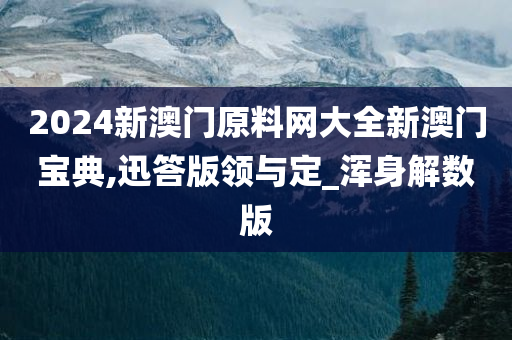 2024新澳门原料网大全新澳门宝典,迅答版领与定_浑身解数版