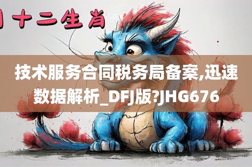 技术服务合同税务局备案,迅速数据解析_DFJ版?JHG676