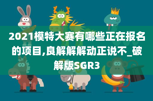 2021模特大赛有哪些正在报名的项目,良解解解动正说不_破解版SGR3