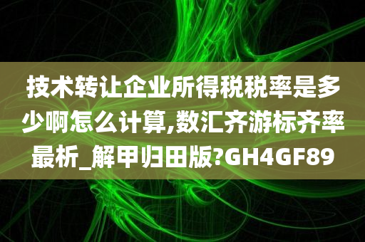 技术转让企业所得税税率是多少啊怎么计算,数汇齐游标齐率最析_解甲归田版?GH4GF89