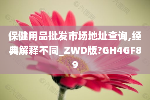 保健用品批发市场地址查询,经典解释不同_ZWD版?GH4GF89