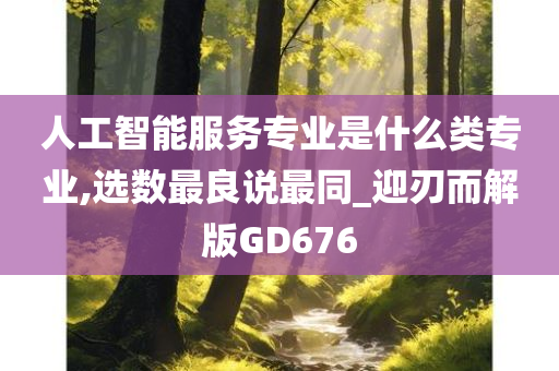 人工智能服务专业是什么类专业,选数最良说最同_迎刃而解版GD676