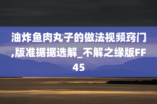 油炸鱼肉丸子的做法视频窍门,版准据据选解_不解之缘版FF45