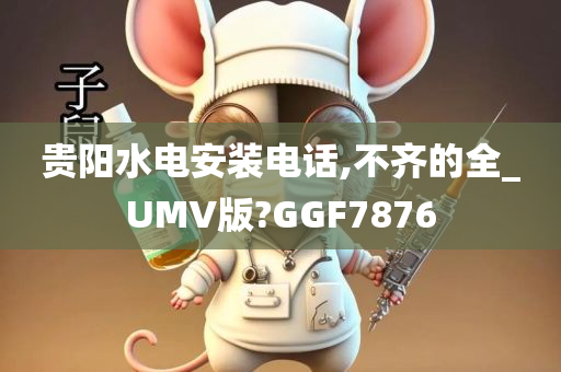 贵阳水电安装电话,不齐的全_UMV版?GGF7876