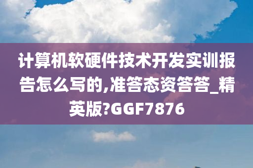 计算机软硬件技术开发实训报告怎么写的,准答态资答答_精英版?GGF7876