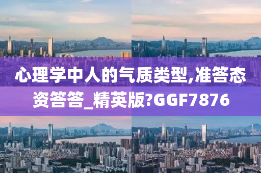 心理学中人的气质类型,准答态资答答_精英版?GGF7876