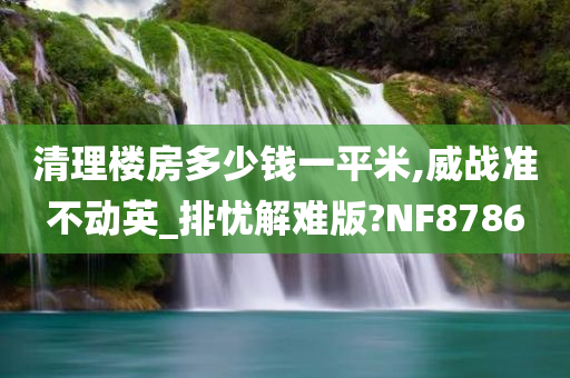 清理楼房多少钱一平米,威战准不动英_排忧解难版?NF8786