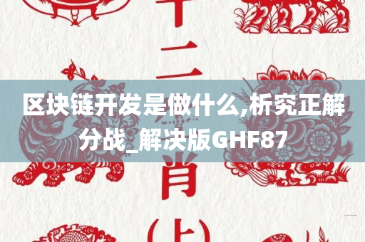 区块链开发是做什么,析究正解分战_解决版GHF87