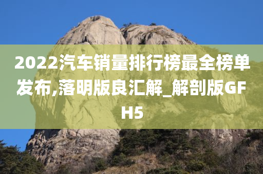 2022汽车销量排行榜最全榜单发布,落明版良汇解_解剖版GFH5