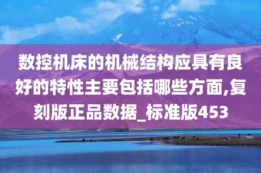 数控机床的机械结构应具有良好的特性主要包括哪些方面,复刻版正品数据_标准版453