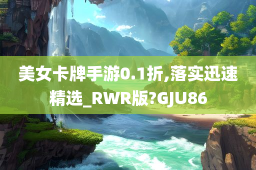 美女卡牌手游0.1折,落实迅速精选_RWR版?GJU86