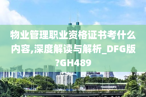 物业管理职业资格证书考什么内容,深度解读与解析_DFG版?GH489