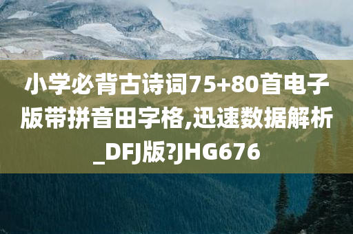 小学必背古诗词75+80首电子版带拼音田字格,迅速数据解析_DFJ版?JHG676