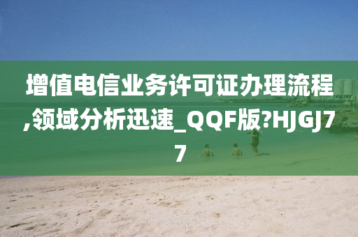 增值电信业务许可证办理流程,领域分析迅速_QQF版?HJGJ77