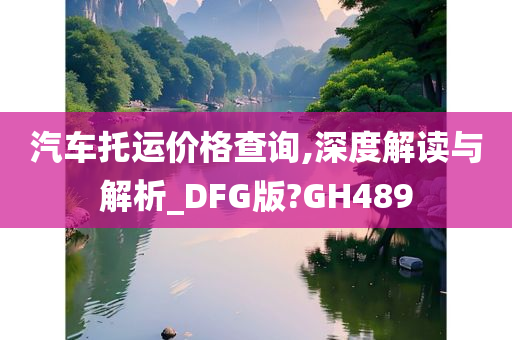 汽车托运价格查询,深度解读与解析_DFG版?GH489