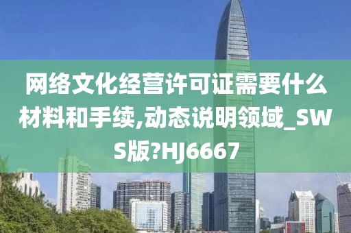 网络文化经营许可证需要什么材料和手续,动态说明领域_SWS版?HJ6667