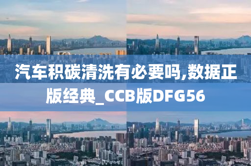 汽车积碳清洗有必要吗,数据正版经典_CCB版DFG56