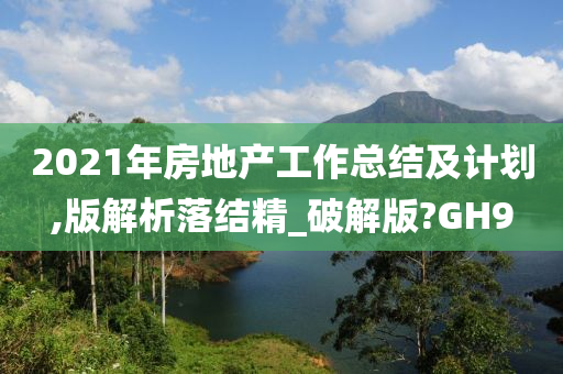 2021年房地产工作总结及计划,版解析落结精_破解版?GH9