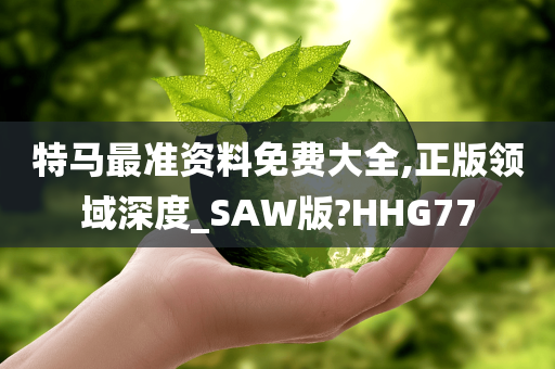 特马最准资料免费大全,正版领域深度_SAW版?HHG77