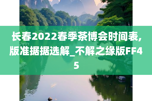 长春2022春季茶博会时间表,版准据据选解_不解之缘版FF45