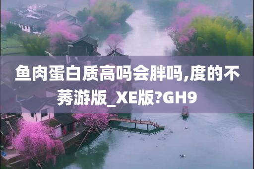 鱼肉蛋白质高吗会胖吗,度的不莠游版_XE版?GH9