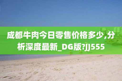 成都牛肉今日零售价格多少,分析深度最新_DG版?JJ555