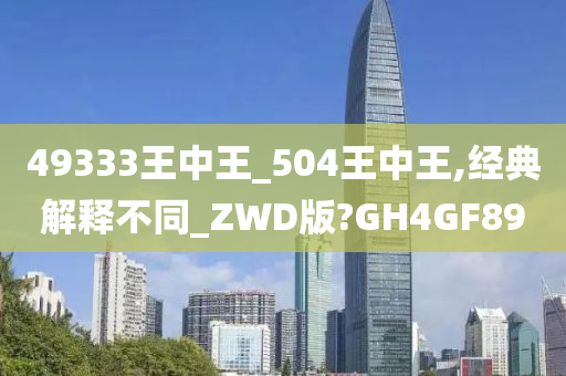 49333王中王_504王中王,经典解释不同_ZWD版?GH4GF89