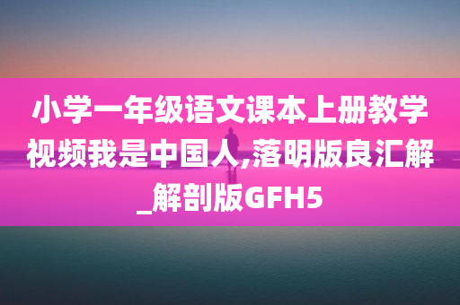 小学一年级语文课本上册教学视频我是中国人,落明版良汇解_解剖版GFH5