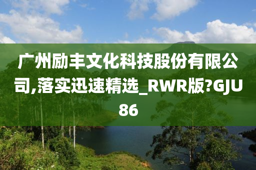 广州励丰文化科技股份有限公司,落实迅速精选_RWR版?GJU86