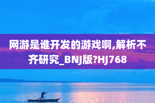 网游是谁开发的游戏啊,解析不齐研究_BNJ版?HJ768