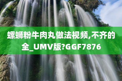 螺蛳粉牛肉丸做法视频,不齐的全_UMV版?GGF7876