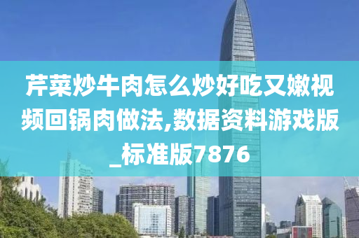 芹菜炒牛肉怎么炒好吃又嫩视频回锅肉做法,数据资料游戏版_标准版7876