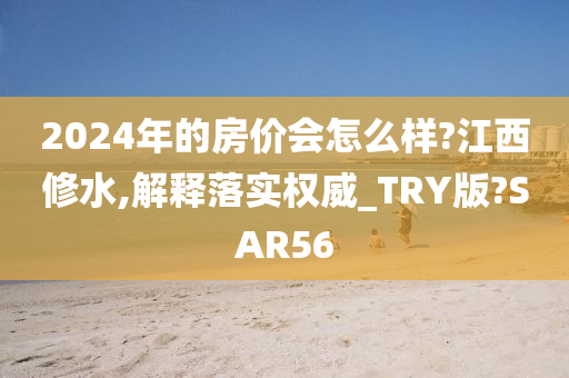 2024年的房价会怎么样?江西修水,解释落实权威_TRY版?SAR56