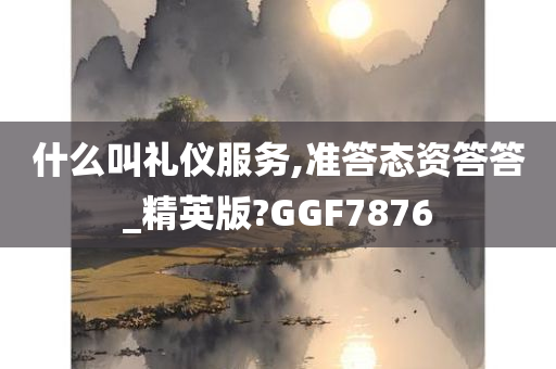 什么叫礼仪服务,准答态资答答_精英版?GGF7876